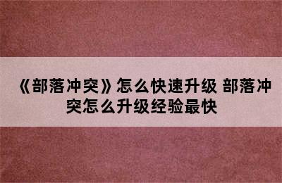 《部落冲突》怎么快速升级 部落冲突怎么升级经验最快